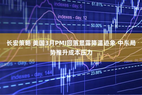 长宏策略 美国3月PMI回落显露降温迹象 中东局势推升成本压力