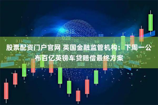 股票配资门户官网 英国金融监管机构：下周一公布百亿英镑车贷赔偿最终方案